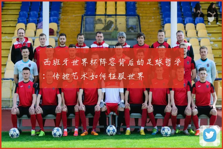 西班牙世界杯阵容背后的足球哲学：传控艺术如何征服世界