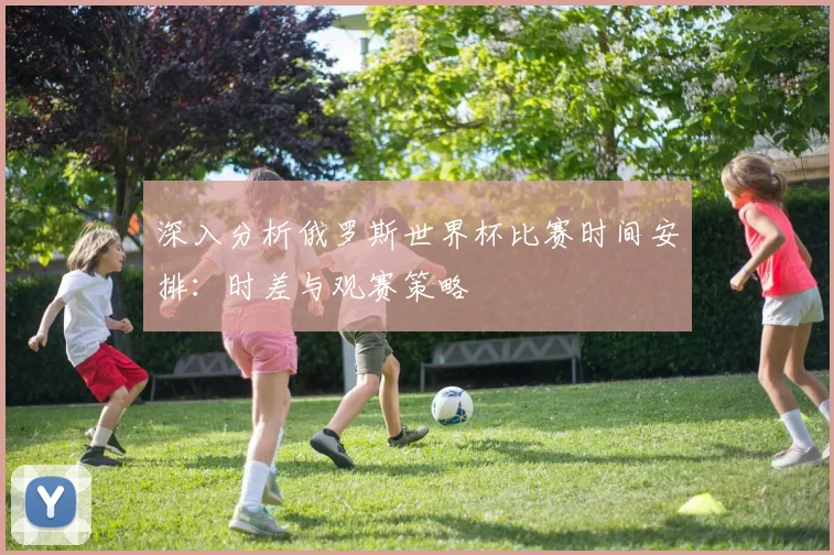 深入分析俄罗斯世界杯比赛时间安排：时差与观赛策略