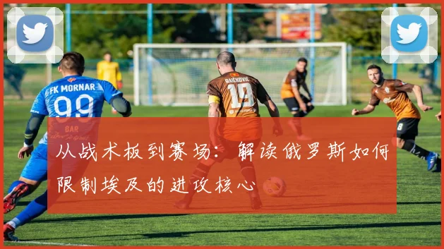 从战术板到赛场：解读俄罗斯如何限制埃及的进攻核心
