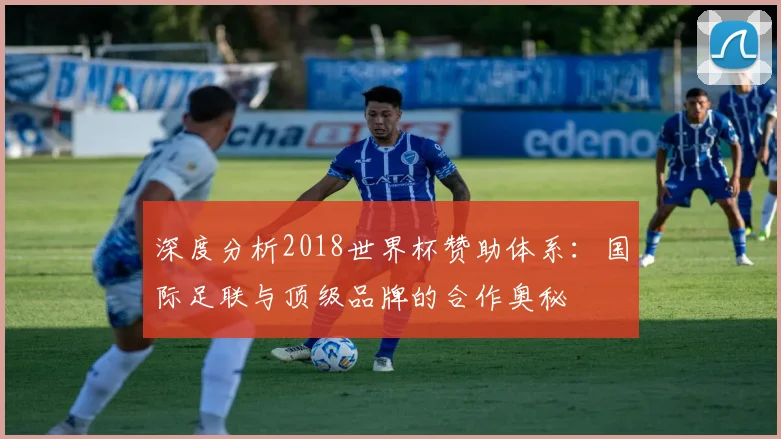 深度分析2018世界杯赞助体系：国际足联与顶级品牌的合作奥秘
